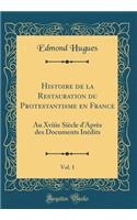 Histoire de la Restauration Du Protestantisme En France, Vol. 1: Au Xviiie Siï¿½cle d'Aprï¿½s Des Documents Inï¿½dits (Classic Reprint)