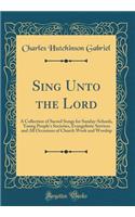 Sing Unto the Lord: A Collection of Sacred Songs for Sunday-Schools, Young People's Societies, Evangelistic Services and All Occasions of Church Work and Worship (Classic Reprint): A Collection of Sacred Songs for Sunday-Schools, Young People's Societies, Evangelistic Services and All Occasions of Church Work and Worship (Class