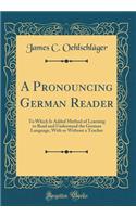 A Pronouncing German Reader: To Which Is Added Method of Learning to Read and Understand the German Language, with or Without a Teacher (Classic Reprint)