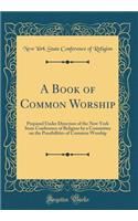A Book of Common Worship: Prepared Under Direction of the New York State Conference of Religion by a Committee on the Possibilities of Common Worship (Classic Reprint)
