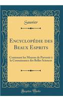 Encyclopï¿½die Des Beaux Esprits: Contenant Les Moyens de Parvenir ï¿½ La Connaissance Des Belles Sciences (Classic Reprint): Contenant Les Moyens de Parvenir ï¿½ La Connaissance Des Belles Sciences (Classic Reprint)