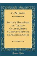 Saxton's Hand-Book on Tobacco Culture, Being a Complete Manual or Practical Guide (Classic Reprint)