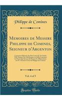 Memoires de Messire Philippe de Comines, Seigneur D'Argenton, Vol. 4 of 5: Contenans L'Histoire Des Rois Louis XI. Et Charles VIII. Depuis L'An 1464 Jusques En 1498; Contenant Les Pieces Qui Servent de Preuves Et D'Illustrations Aux IV. Premiers Li