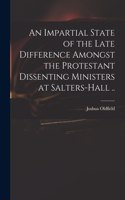 Impartial State of the Late Difference Amongst the Protestant Dissenting Ministers at Salters-Hall ..