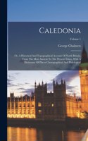 Caledonia: Or, A Historical And Topographical Account Of North Britain, From The Most Ancient To The Present Times, With A Dictionary Of Places Chorographical 