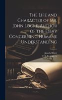 Life and Character of Mr. John Locke, Author of the Essay Concerning Humane Understanding