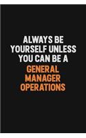 Always Be Yourself Unless You can Be A General Manager Operations