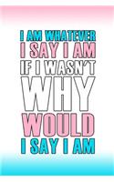 I Am Whatever I Say I Am If I Wasn't Why Would I Say I Am: Blank Lined Notebook ( Trans ) 3