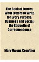 The Book of Letters, What Letters to Write for Every Purpose, Business and Social. the Etiquette of Correspondence