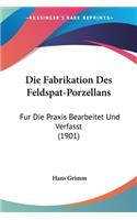 Fabrikation Des Feldspat-Porzellans: Fur Die Praxis Bearbeitet Und Verfasst (1901)