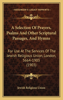 Selection Of Prayers, Psalms And Other Scriptural Passages, And Hymns: For Use At The Services Of The Jewish Religious Union, London, 5664-1903 (1903)