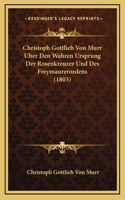 Christoph Gottlieb Von Murr Uber Den Wahren Ursprung Der Rosenkreuzer Und Des Freymaurerordens (1803)