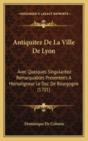 Antiquitez De La Ville De Lyon: Avec Quelques Singularitez Remarquables Presentee's A Monseigneur Le Duc De Bourgogne (1701)