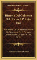 Historia del Gobierno del Doctor J. P. Rojas Paul: Presidente de Los Estados Unidos de Venezuela En El Periodo Constitucional de 1888 a 1890 (1891)