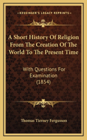 A Short History Of Religion From The Creation Of The World To The Present Time: With Questions For Examination (1854)
