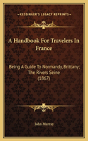 A Handbook For Travelers In France: Being A Guide To Normandy, Brittany; The Rivers Seine (1867)(English)