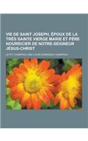 Vie de Saint Joseph, Epoux de La Tres Sainte Vierge Marie Et Pere Nourricier de Notre-Seigneur Jesus-Christ