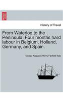 From Waterloo to the Peninsula. Four Months Hard Labour in Belgium, Holland, Germany, and Spain.: (English)