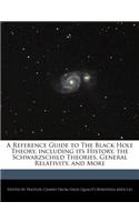 A Reference Guide to the Black Hole Theory, Including Its History, the Schwarzschild Theories, General Relativity, and More