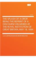 The Splash of a Drop. Being the Reprint of a Discourse Delivered at the Royal Institution of Great Britain, May 18, 1894