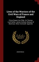 Lives of the Warriors of the Civil Wars of France and England: Prince Rupert Von Pfalz. Sir Thomas Lord Fairfax. James Graham, Marquis of Montrose. Oliver Cromwell. Appendix