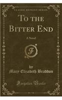 To the Bitter End: A Novel (Classic Reprint): A Novel (Classic Reprint)