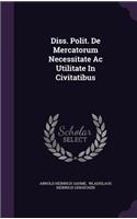 Diss. Polit. de Mercatorum Necessitate AC Utilitate in Civitatibus