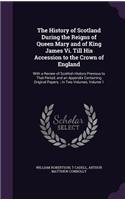 The History of Scotland During the Reigns of Queen Mary and of King James Vi. Till His Accession to the Crown of England