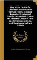How to Use Cement for Concrete Construction for Town and Farm, Including Formulas, Drawing and Specific Instruction to Enable the Reader to Construct Farm and Town Equipment. An Ideal Book for Agricultural Schools