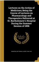 Lectures on the Action of Medicines; Being the Course of Lectures on Pharmacology and Therapeutics Delivered at St. Bartholomew's Hospital During the Summer Session of 1896