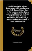 Nut Menu, Giving Minute Description of How to Prepare the Well Known Edible Nuts of Our Markets for the Table, Almonds, Chestnuts, Hickory Nuts, Pecans, Peanuts, Shellbarks, Walnuts, Etc., a Treatise on the Preparation of Nuts for the Palate