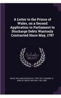 A Letter to the Prince of Wales, on a Second Application to Parliament to Discharge Debts Wantonly Contracted Since May, 1787