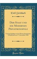Der Staat und die Modernen Privatmonopole: Vortrag Gehalten in der Wiener Juristischen Gesellschaft am 17. December 1902 (Classic Reprint)