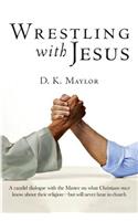 Wrestling with Jesus: A Candid Dialogue with the Master on What Christians Must Know about Their Religion-But Will Never Hear in Church (Revised Edition)