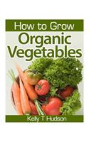 How to Grow Organic Vegetables: Your Guide To Growing Vegetables in Your Organic Garden