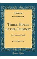 Three Holes in the Chimney: Or, a Scattered Family (Classic Reprint)