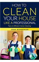 How to Clean Your House Like a Professional, Tips on Efficient Home Cleaning: How to Clean Practically Anything at Home