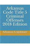 Arkansas Code Title 5 Criminal Offenses 2018 Edition
