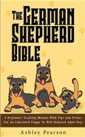 The German Shepherd Bible - A Beginners Training Manual With Tips and Tricks For An Untrained Puppy To Well Behaved Adult Dog