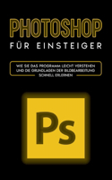 Photoshop für Einsteiger: Wie Sie das Programm leicht verstehen und die Grundlagen der Bildbearbeitung schnell erlernen