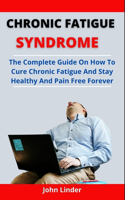 Chronic Fatigue Syndrome: The Complete Cure Guide On How To Cure Chronic Fatigue And Stay Healthy And Pain Free Forever