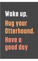 Wake up, Hug your Otterhound, Have a good day: For Otterhound Dog Fans