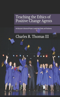 Teaching the Ethics of Positive Change Agents: An Educator's Doctoral Project, Leadership Guide, and Testimony