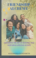 Friendship Alchemy: Mastering the Art of Building and Nurturing Lifelong Bonds