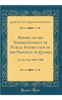 Report of the Superintendent of Public Instruction of the Province of Quebec: For the Year 1899-1900 (Classic Reprint)
