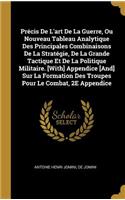 Précis De L'art De La Guerre, Ou Nouveau Tableau Analytique Des Principales Combinaisons De La Stratégie, De La Grande Tactique Et De La Politique Militaire. [With] Appendice [And] Sur La Formation Des Troupes Pour Le Combat, 2E Appendice