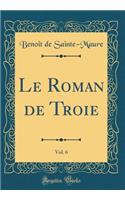 Le Roman de Troie, Vol. 6 (Classic Reprint)