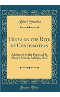 Hints on the Rite of Confirmation: Addressed to the Pupils of St. Mary's School, Raleigh, N. C (Classic Reprint)