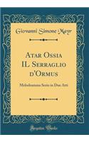 Atar Ossia Il Serraglio d'Ormus: Melodramma Serio in Due Atti (Classic Reprint)