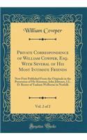 Private Correspondence of William Cowper, Esq. with Several of His Most Intimate Friends, Vol. 2 of 2: Now First Published from the Originals in the Possession of His Kinsman, John Johnson, LL. D. Rector of Yaxham Welborne in Norfolk (Classic Repri